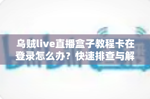 乌贼live直播盒子教程卡在登录怎么办？快速排查与解决登录问题的完整实用指南