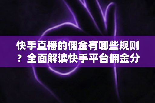 快手直播的佣金有哪些规则？全面解读快手平台佣金分成、结算与提现机制