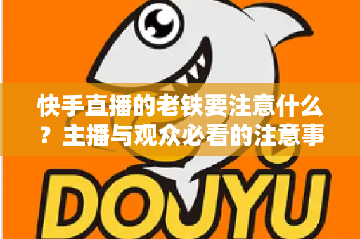 快手直播的老铁要注意什么？主播与观众必看的注意事项全解析