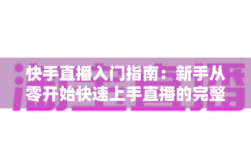 快手直播入门指南：新手从零开始快速上手直播的完整教程
