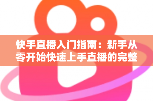 快手直播入门指南：新手从零开始快速上手直播的完整教程