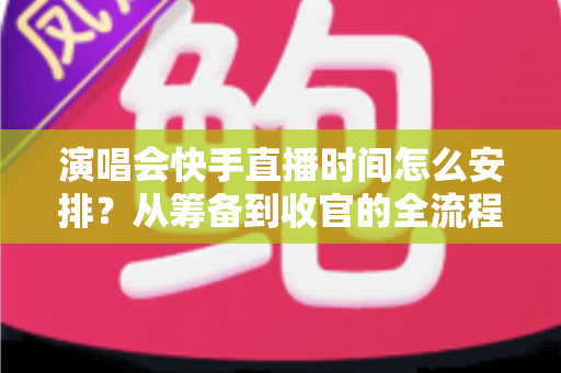 演唱会快手直播时间怎么安排?从筹备到收官的全流程时间规划攻略 演唱会快手直播时间怎么安排?从筹备到收官的全流程时间规划攻略