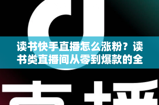 读书快手直播怎么涨粉?读书类直播间从零到爆款的全流程涨粉运营指南 读书快手直播怎么涨粉?读书类直播间从零到爆款的全流程涨粉运营指南