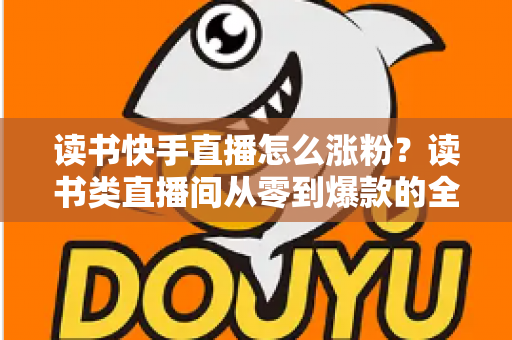 读书快手直播怎么涨粉?读书类直播间从零到爆款的全流程涨粉运营指南 读书快手直播怎么涨粉?读书类直播间从零到爆款的全流程涨粉运营指南