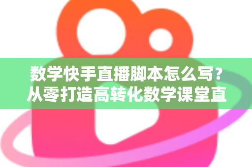 数学快手直播脚本怎么写?从零打造高转化数学课堂直播全攻略 数学快手直播脚本怎么写?从零打造高转化数学课堂直播全攻略