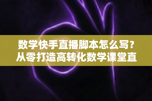 数学快手直播脚本怎么写?从零打造高转化数学课堂直播全攻略 数学快手直播脚本怎么写?从零打造高转化数学课堂直播全攻略
