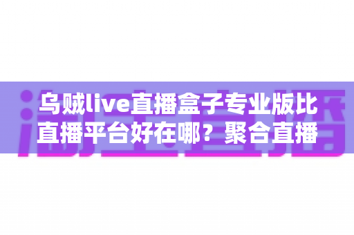 乌贼live直播盒子专业版比直播平台好在哪?聚合直播新体验全面深度解析 乌贼live直播盒子专业版比直播平台好在哪?聚合直播新体验全面深度解析