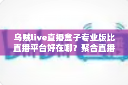 乌贼live直播盒子专业版比直播平台好在哪？聚合直播新体验全面深度解析