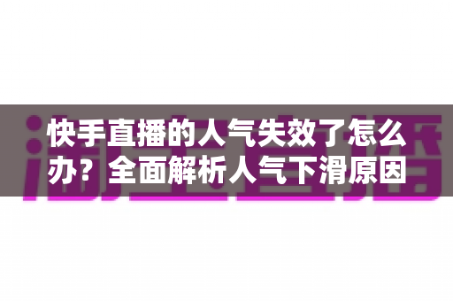 快手直播的人气失效了怎么办?全面解析人气下滑原因与高效恢复技巧,助你快速重回热榜 快手直播的人气失效了怎么办?全面解析人气下滑原因与高效恢复技巧,助你快速重回热榜