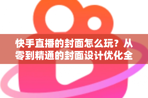 快手直播的封面怎么玩?从零到精通的封面设计优化全攻略,快速提升直播间点击率与人气 快手直播的封面怎么玩?从零到精通的封面设计优化全攻略,快速提升直播间点击率与人气