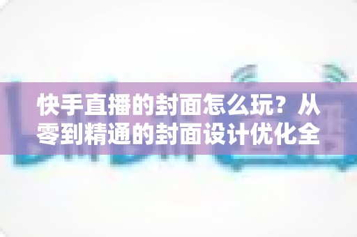 快手直播的封面怎么玩?从零到精通的封面设计优化全攻略,快速提升直播间点击率与人气 快手直播的封面怎么玩?从零到精通的封面设计优化全攻略,快速提升直播间点击率与人气