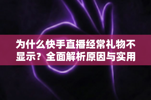 为什么快手直播经常礼物不显示?全面解析原因与实用解决方案 为什么快手直播经常礼物不显示?全面解析原因与实用解决方案