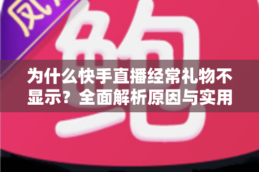 为什么快手直播经常礼物不显示?全面解析原因与实用解决方案 为什么快手直播经常礼物不显示?全面解析原因与实用解决方案