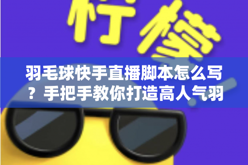 羽毛球快手直播脚本怎么写？手把手教你打造高人气羽毛球直播间的实战攻略