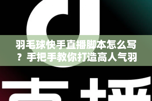 羽毛球快手直播脚本怎么写？手把手教你打造高人气羽毛球直播间的实战攻略