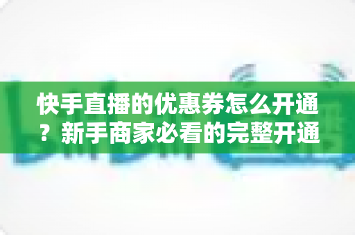 快手直播的优惠券怎么开通?新手商家必看的完整开通教程与运营技巧 快手直播的优惠券怎么开通?新手商家必看的完整开通教程与运营技巧