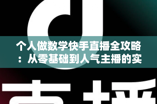 个人做数学快手直播全攻略:从零基础到人气主播的实战进阶指南 个人做数学快手直播全攻略:从零基础到人气主播的实战进阶指南