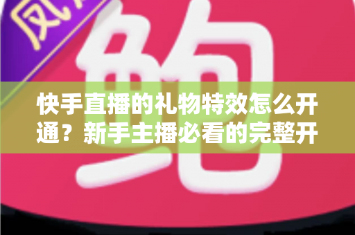 快手直播的礼物特效怎么开通？新手主播必看的完整开通流程与变现技巧全解析