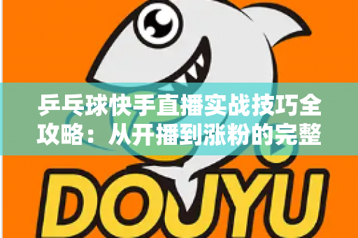 乒乓球快手直播实战技巧全攻略：从开播到涨粉的完整实战指南