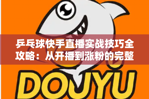 乒乓球快手直播实战技巧全攻略：从开播到涨粉的完整实战指南
