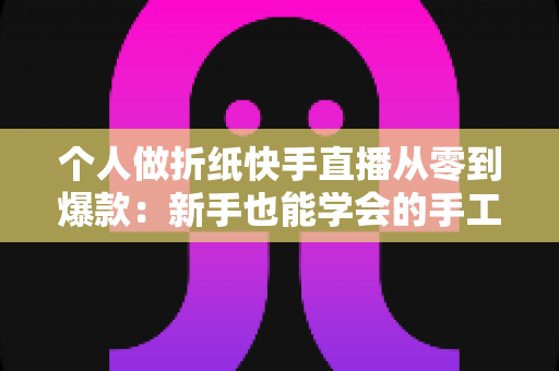 个人做折纸快手直播从零到爆款:新手也能学会的手工直播创业实战指南 个人做折纸快手直播从零到爆款:新手也能学会的手工直播创业实战指南
