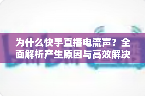 为什么快手直播电流声?全面解析产生原因与高效解决方法,助你打造高清音质直播间 为什么快手直播电流声?全面解析产生原因与高效解决方法,助你打造高清音质直播间
