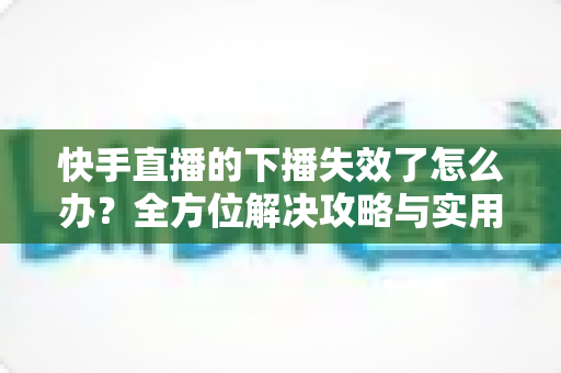 快手直播的下播失效了怎么办？全方位解决攻略与实用预防指南