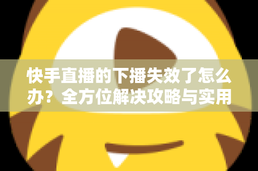 快手直播的下播失效了怎么办？全方位解决攻略与实用预防指南