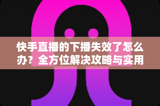快手直播的下播失效了怎么办？全方位解决攻略与实用预防指南