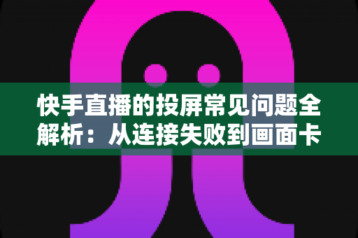 快手直播的投屏常见问题全解析:从连接失败到画面卡顿,一篇文章帮你彻底解决投屏烦恼 快手直播的投屏常见问题全解析:从连接失败到画面卡顿,一篇文章帮你彻底解决投屏烦恼