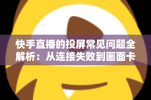 快手直播的投屏常见问题全解析:从连接失败到画面卡顿,一篇文章帮你彻底解决投屏烦恼 快手直播的投屏常见问题全解析:从连接失败到画面卡顿,一篇文章帮你彻底解决投屏烦恼