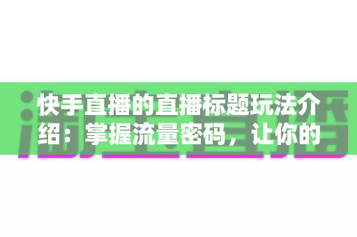 快手直播的直播标题玩法介绍:掌握流量密码,让你的直播间人气翻倍 快手直播的直播标题玩法介绍:掌握流量密码,让你的直播间人气翻倍