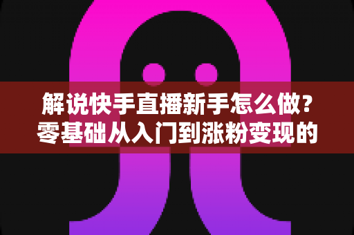 解说快手直播新手怎么做?零基础从入门到涨粉变现的完整实操指南 解说快手直播新手怎么做?零基础从入门到涨粉变现的完整实操指南