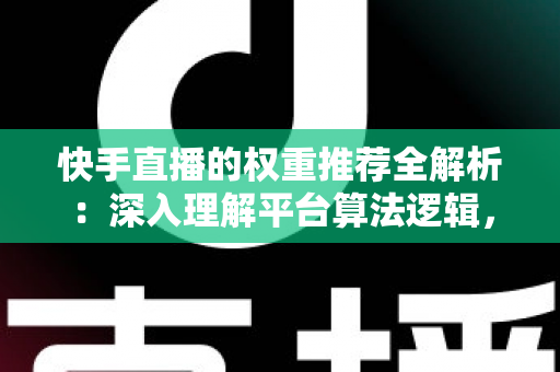 快手直播的权重推荐全解析:深入理解平台算法逻辑,全面提升直播间流量与曝光的实战指南 快手直播的权重推荐全解析:深入理解平台算法逻辑,全面提升直播间流量与曝光的实战指南