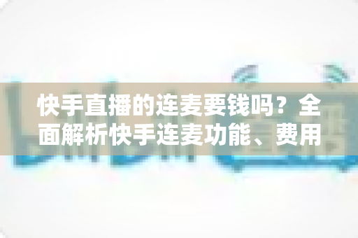 快手直播的连麦要钱吗?全面解析快手连麦功能、费用情况与使用技巧 快手直播的连麦要钱吗?全面解析快手连麦功能、费用情况与使用技巧