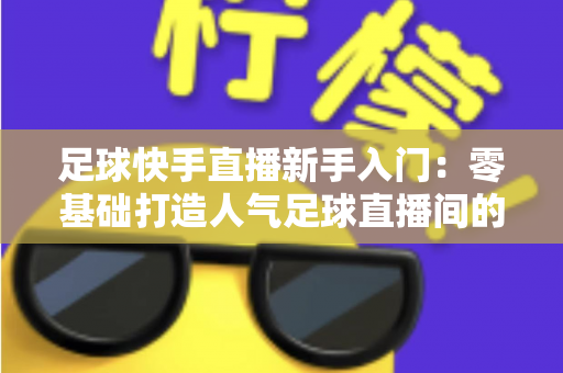 足球快手直播新手入门：零基础打造人气足球直播间的完整攻略