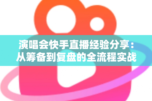 演唱会快手直播经验分享:从筹备到复盘的全流程实战指南 演唱会快手直播经验分享:从筹备到复盘的全流程实战指南
