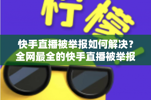 快手直播被举报如何解决?全网最全的快手直播被举报如何解决实用攻略与申诉技巧指南 快手直播被举报如何解决?全网最全的快手直播被举报如何解决实用攻略与申诉技巧指南