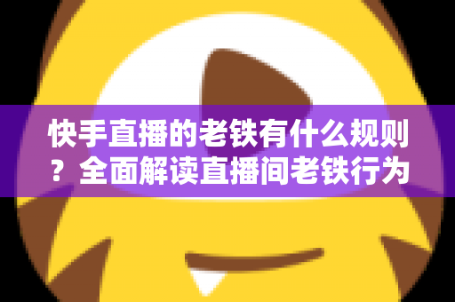 快手直播的老铁有什么规则？全面解读直播间老铁行为规范与平台守则