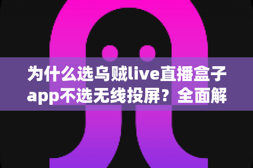 为什么选乌贼live直播盒子app不选无线投屏？全面解析直播方案优劣与实用指南