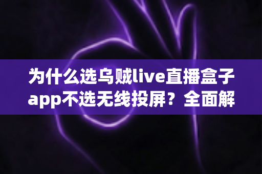为什么选乌贼live直播盒子app不选无线投屏？全面解析直播方案优劣与实用指南