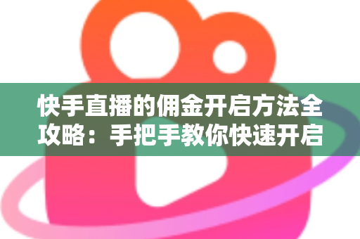 快手直播的佣金开启方法全攻略:手把手教你快速开启直播带货变现之路 快手直播的佣金开启方法全攻略:手把手教你快速开启直播带货变现之路