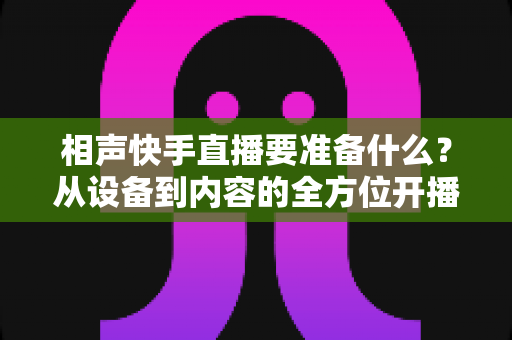 相声快手直播要准备什么？从设备到内容的全方位开播指南，助你快速起号圈粉变现
