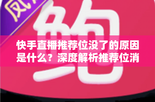 快手直播推荐位没了的原因是什么?深度解析推荐位消失的真正原因与实用恢复技巧 快手直播推荐位没了的原因是什么?深度解析推荐位消失的真正原因与实用恢复技巧