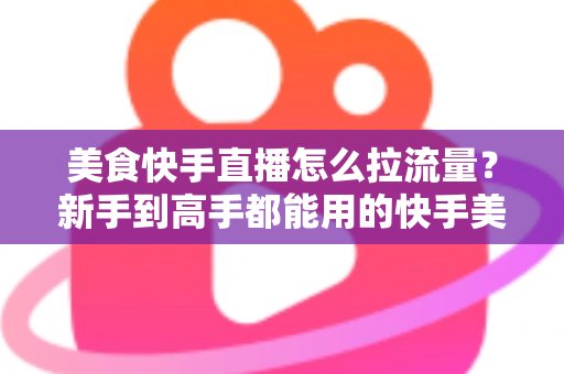美食快手直播怎么拉流量?新手到高手都能用的快手美食直播引流实战指南 美食快手直播怎么拉流量?新手到高手都能用的快手美食直播引流实战指南