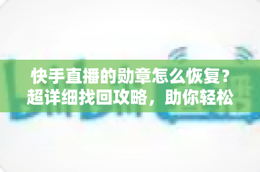 快手直播的勋章怎么恢复?超详细找回攻略,助你轻松重获专属荣耀标识 快手直播的勋章怎么恢复?超详细找回攻略,助你轻松重获专属荣耀标识
