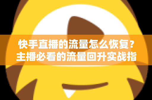 快手直播的流量怎么恢复？主播必看的流量回升实战指南