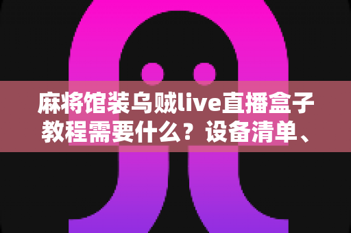 麻将馆装乌贼live直播盒子教程需要什么？设备清单、安装步骤与合规要点全解析