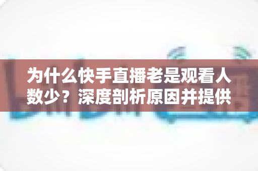 为什么快手直播老是观看人数少？深度剖析原因并提供高效提升观看量的实用指南