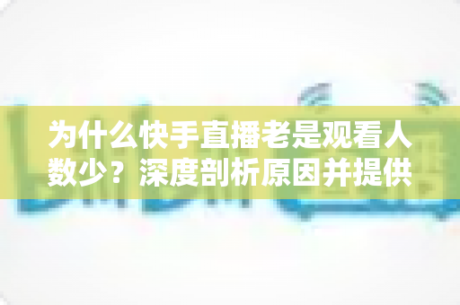 为什么快手直播老是观看人数少？深度剖析原因并提供高效提升观看量的实用指南